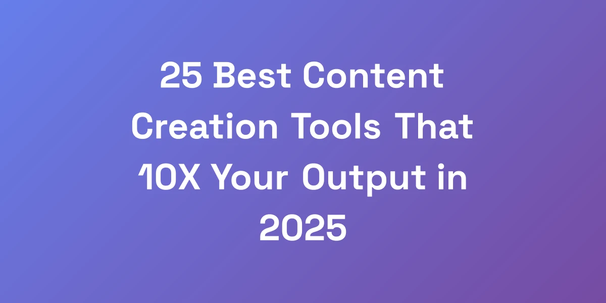 25 Best Content Creation Tools That 10X Your Output in 2025