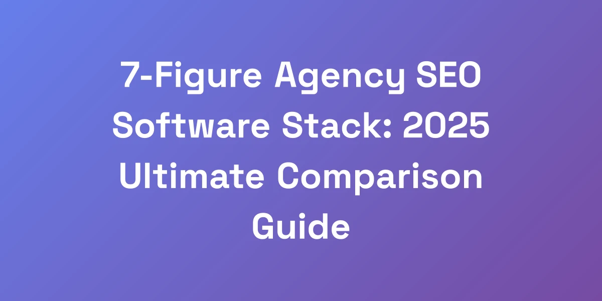 7-Figure Agency SEO Software Stack: 2025 Ultimate Comparison Guide