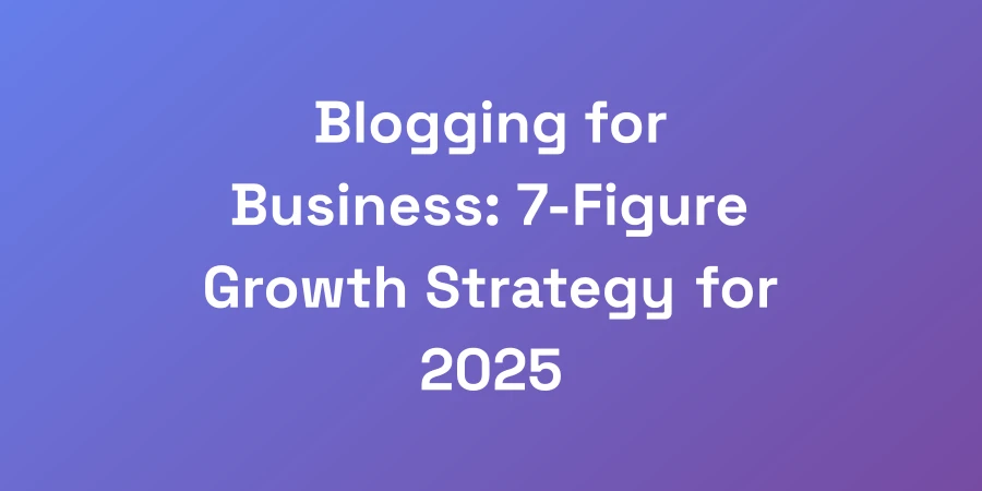 Blogging for Business: 7-Figure Growth Strategy for 2025