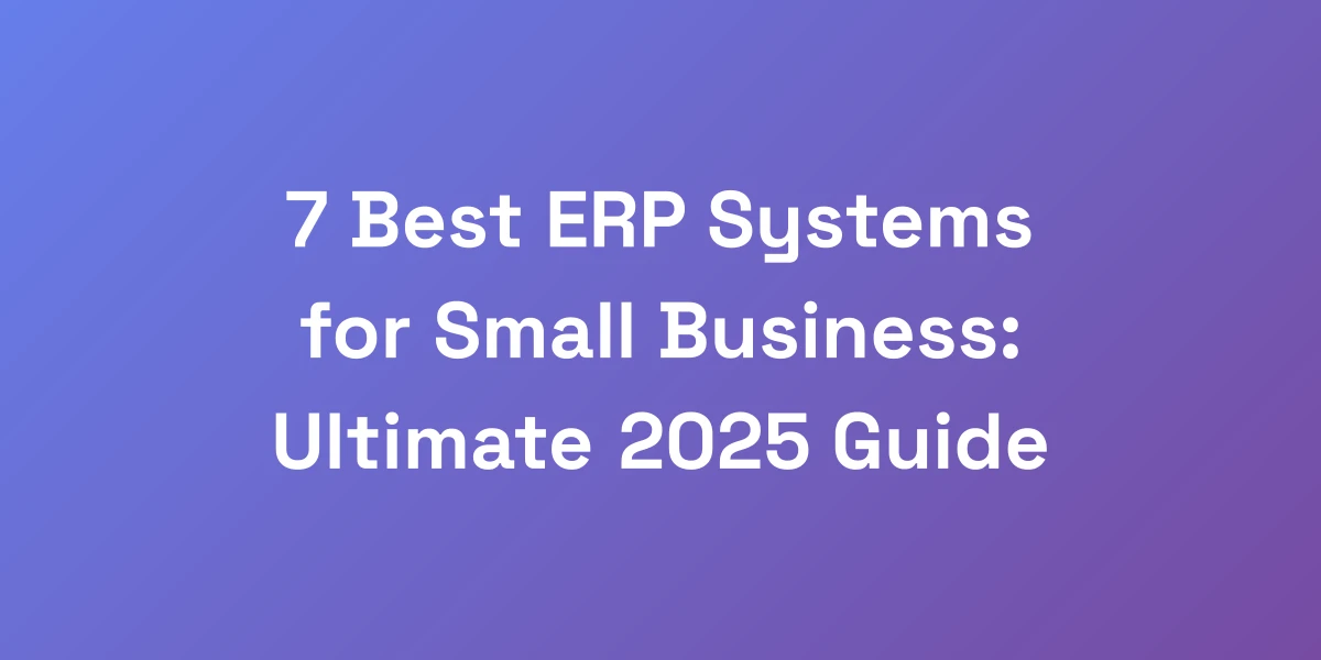 7 Best ERP Systems for Small Business: Ultimate 2025 Guide