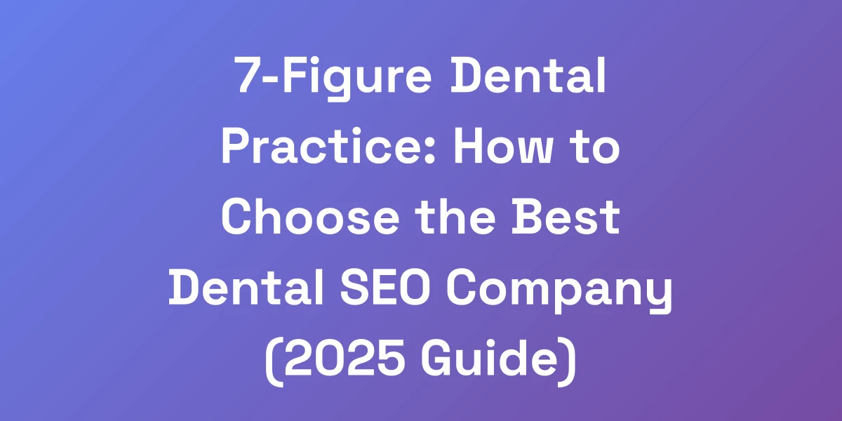 7-Figure Dental Practice: How to Choose the Best Dental SEO Company (2025 Guide)