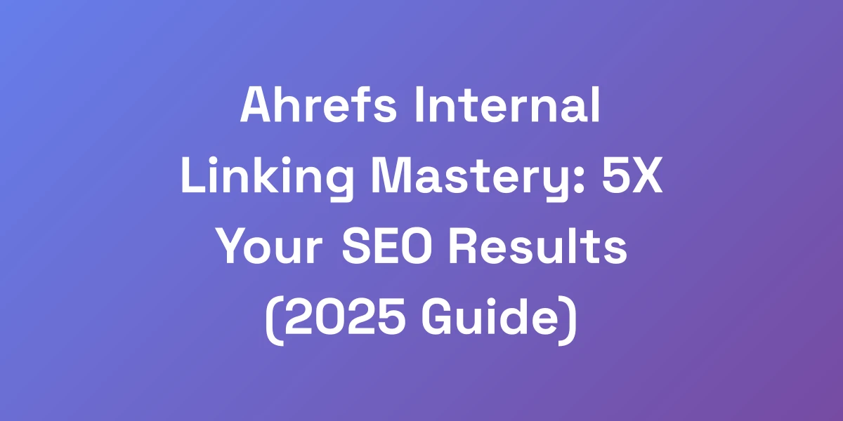 Ahrefs Internal Linking Mastery: 5X Your SEO Results (2025 Guide)