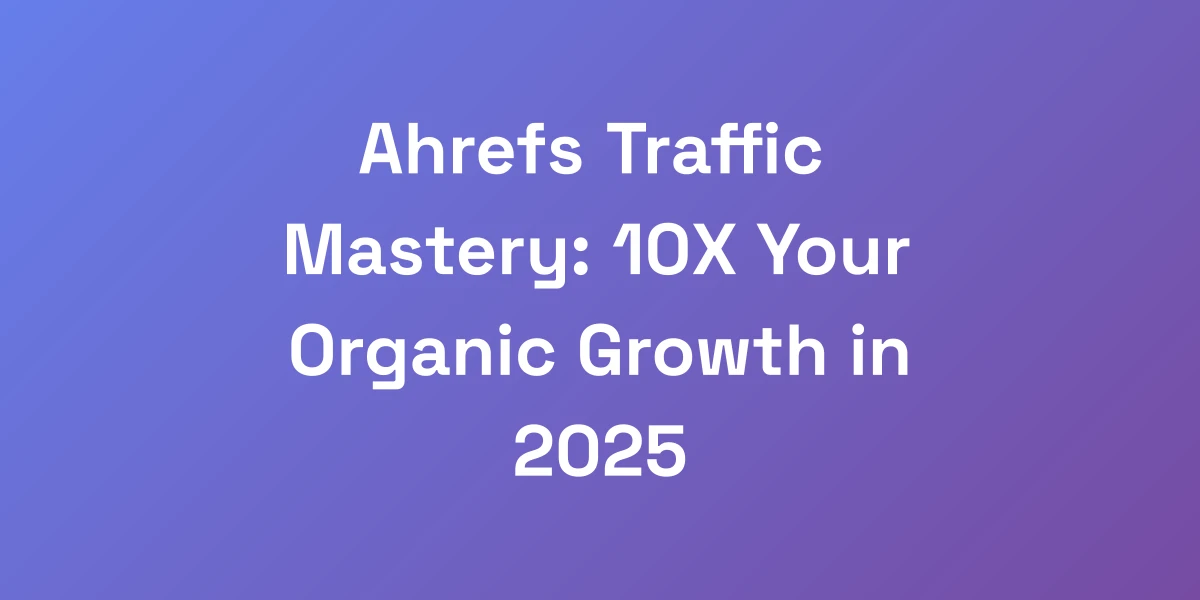 Ahrefs Traffic Mastery: 10X Your Organic Growth in 2025