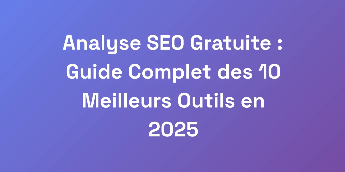 Analyse SEO Gratuite : Guide Complet des 10 Meilleurs Outils en 2025