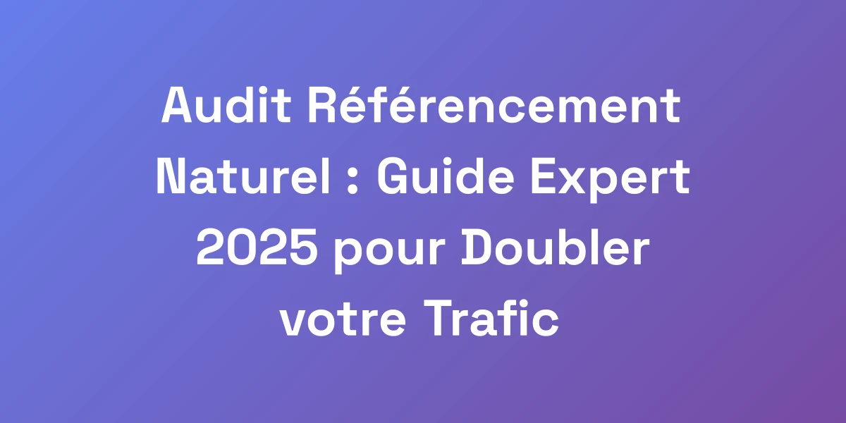 Audit Référencement Naturel : Guide Expert 2025 pour Doubler votre Trafic