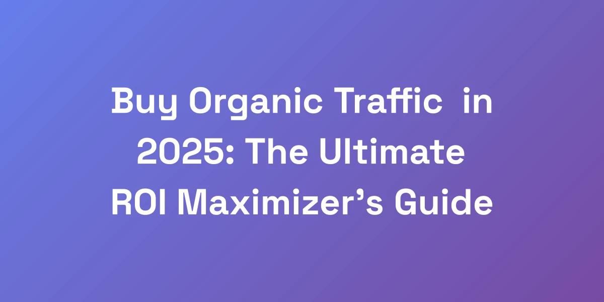 Buy Organic Traffic in 2025: The Ultimate ROI Maximizer&#8217;s Guide