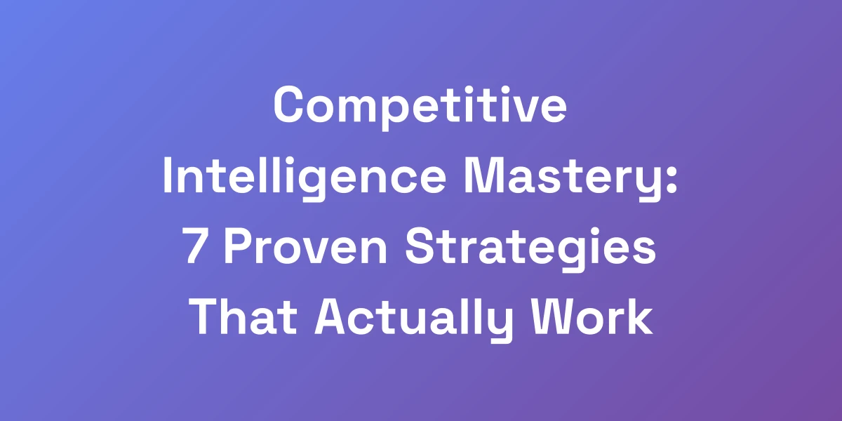 Competitive Intelligence Mastery: 7 Proven Strategies That Actually Work
