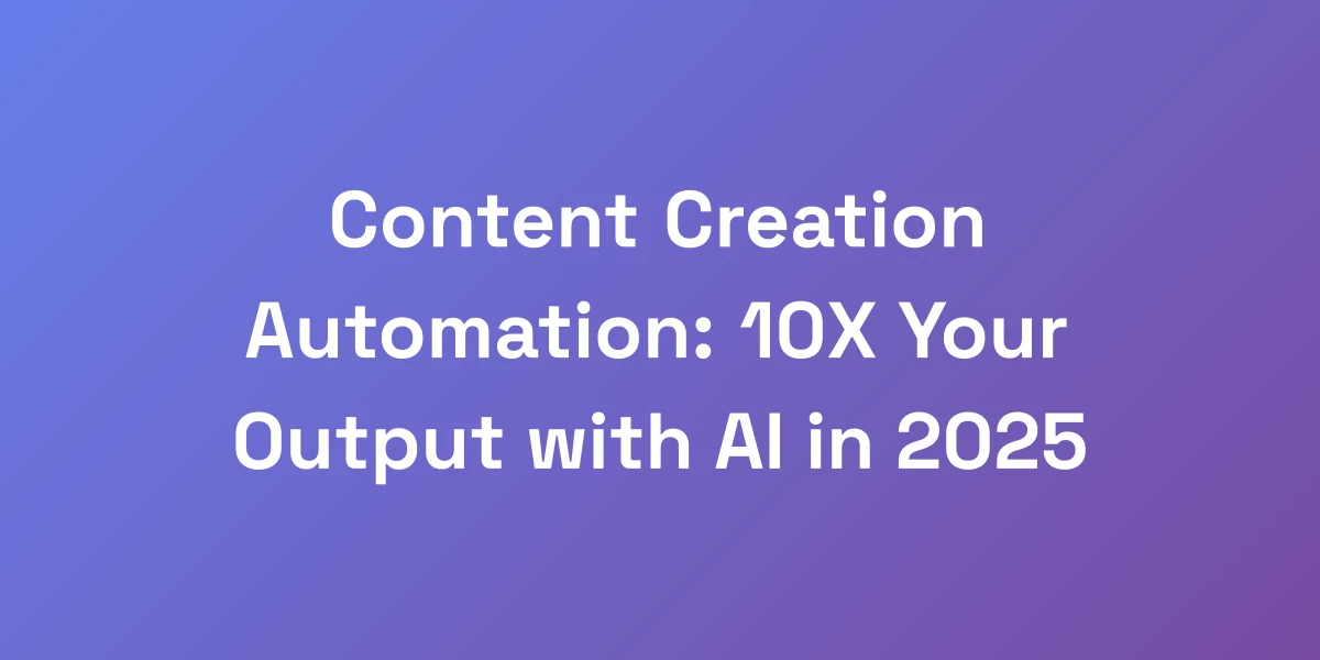 Content Creation Automation: 10X Your Output with AI in 2025