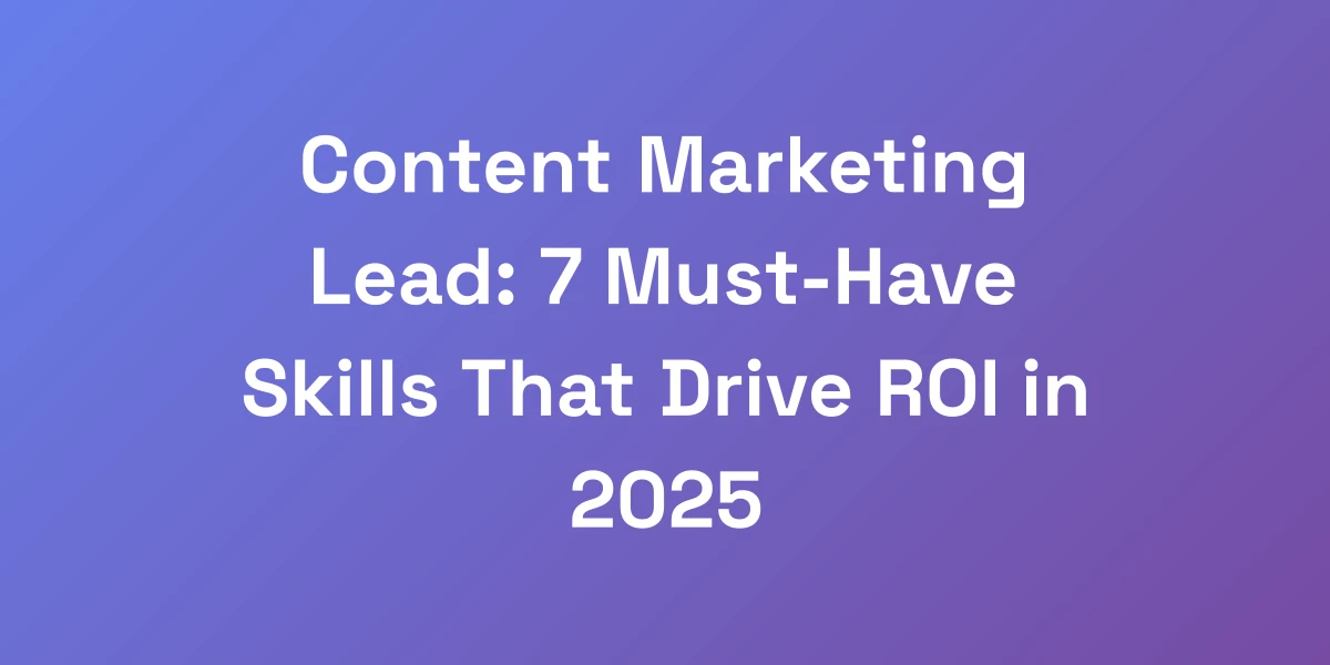 Content Marketing Lead: 7 Must-Have Skills That Drive ROI in 2025