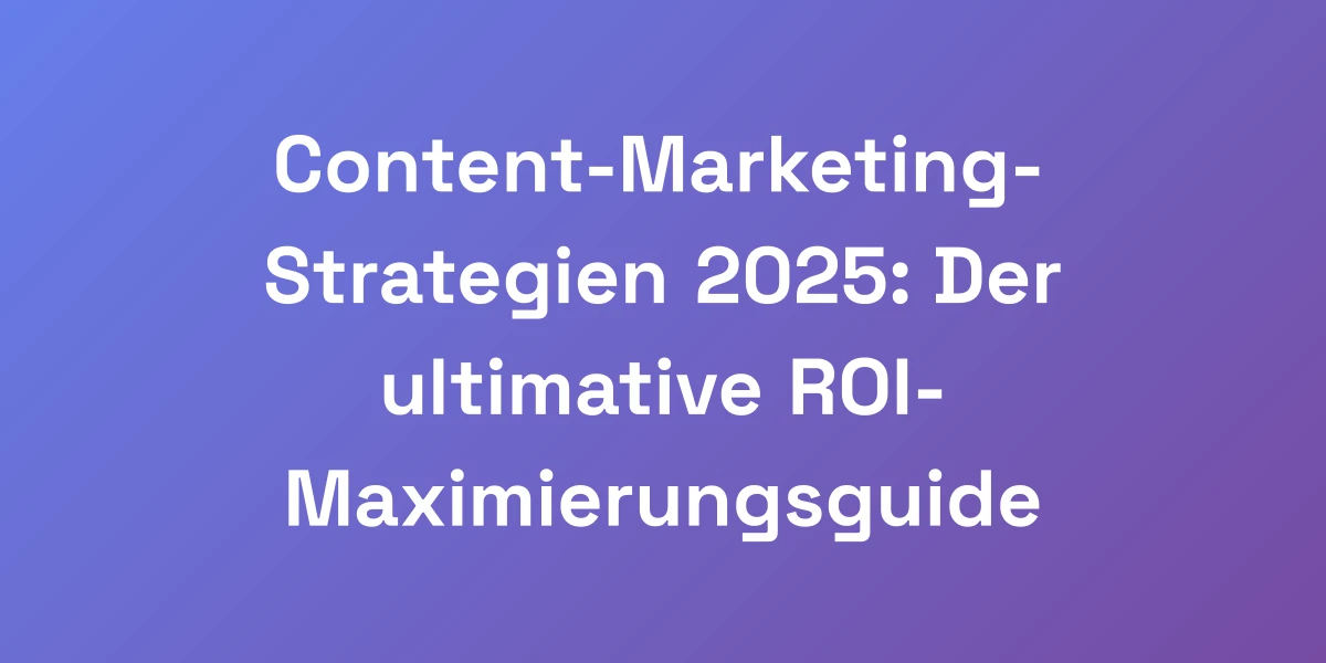Content-Marketing-Strategien 2025: Der ultimative ROI-Maximierungsguide