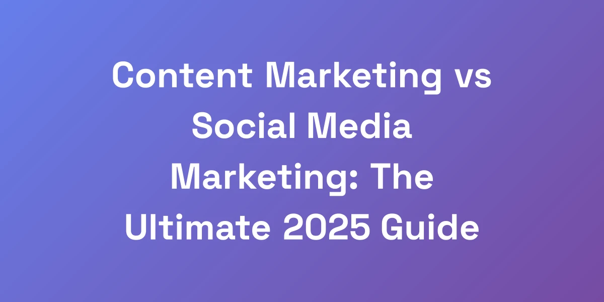 Content Marketing vs Social Media Marketing: The Ultimate 2025 Guide