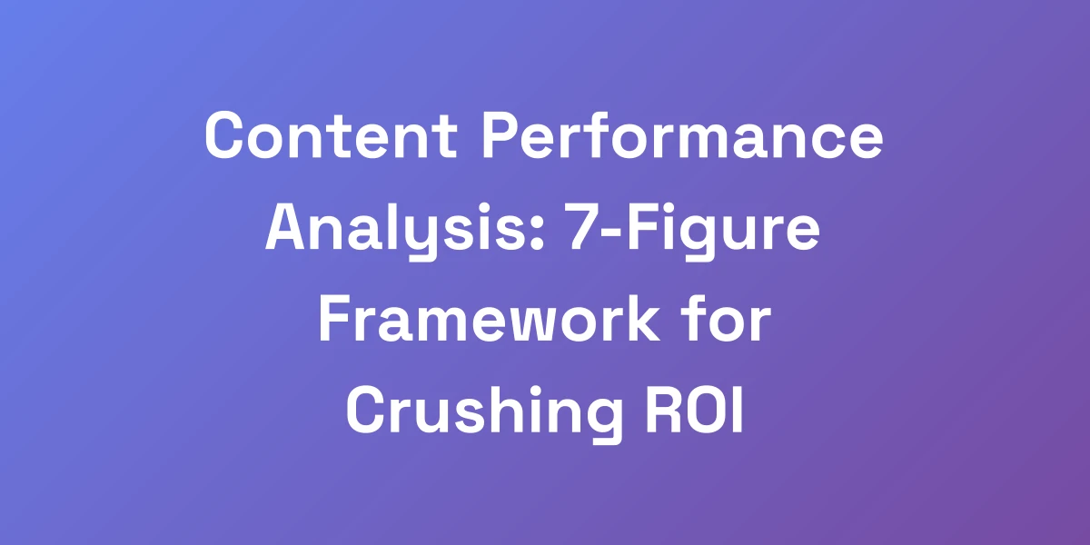 Content Performance Analysis: 7-Figure Framework for Crushing ROI