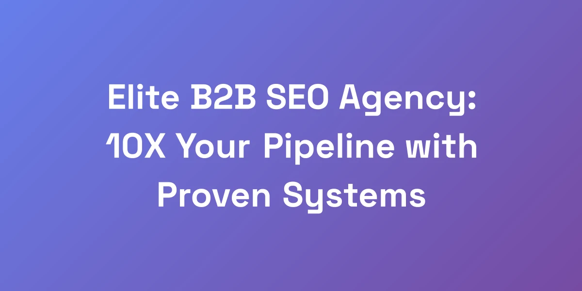 Elite B2B SEO Agency: 10X Your Pipeline with Proven Systems