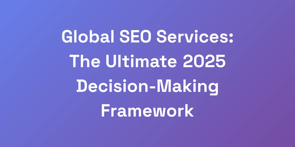 Global SEO Services: The Ultimate 2025 Decision-Making Framework