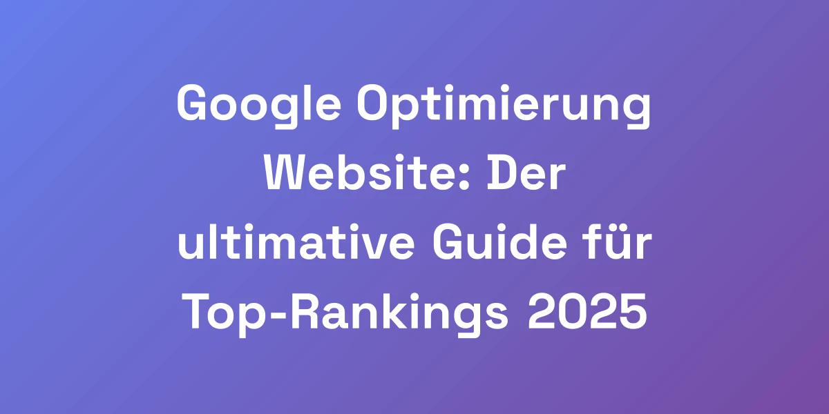 Google Optimierung Website: Der ultimative Guide für Top-Rankings 2025