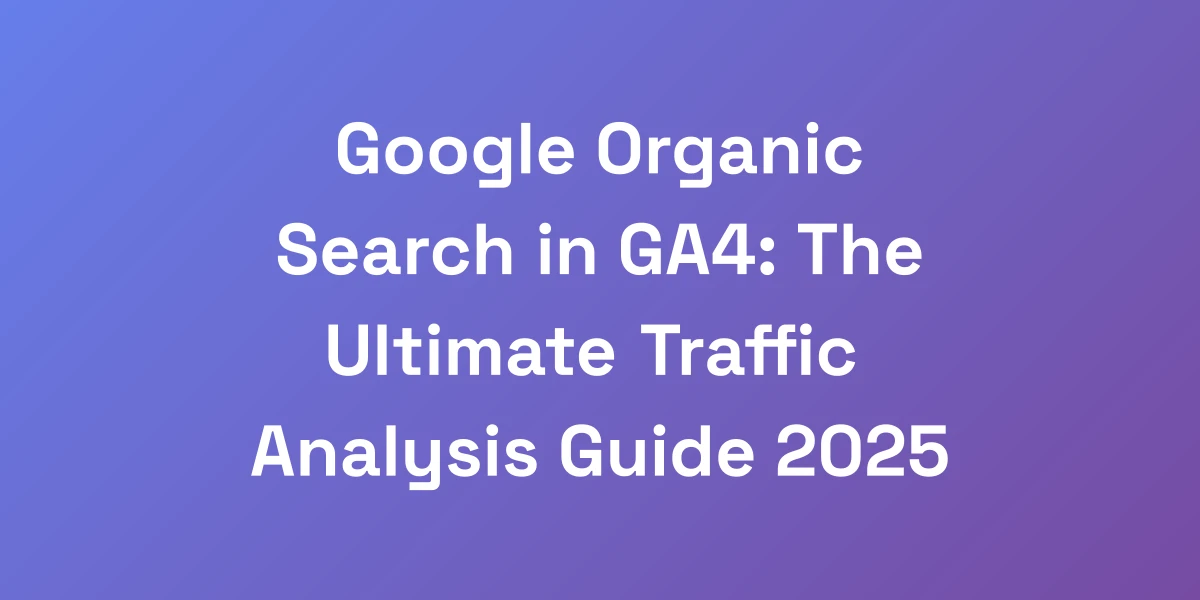 Google Organic Search in GA4: The Ultimate Traffic Analysis Guide 2025