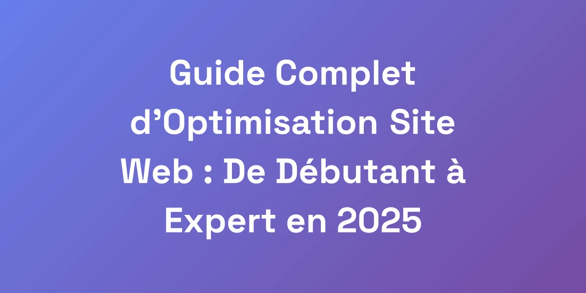 Guide Complet d&#8217;Optimisation Site Web : De Débutant à Expert en 2025