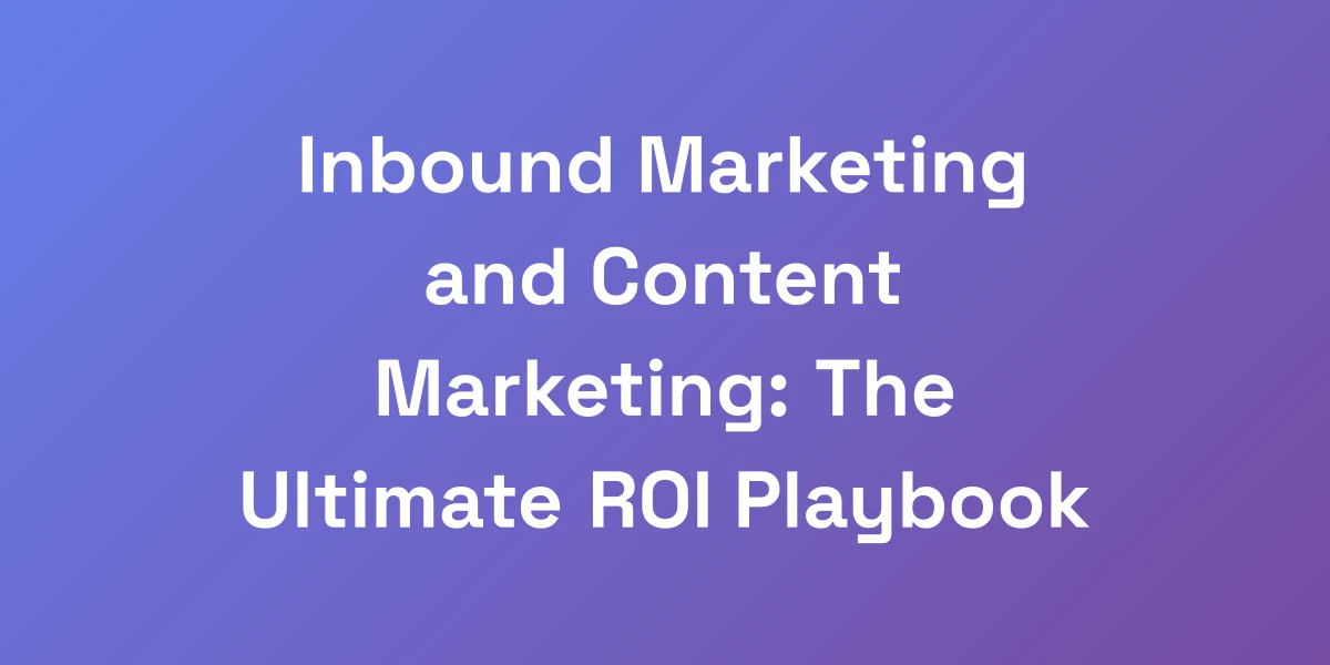 Inbound Marketing and Content Marketing: The Ultimate ROI Playbook