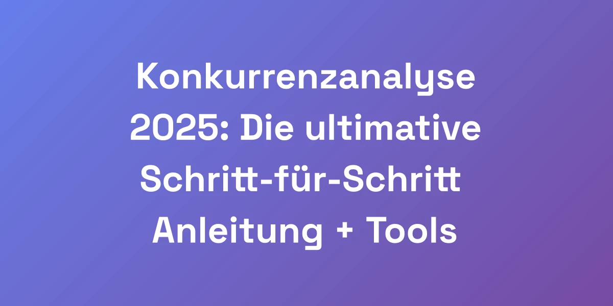 Konkurrenzanalyse 2025: Die ultimative Schritt-für-Schritt Anleitung + Tools