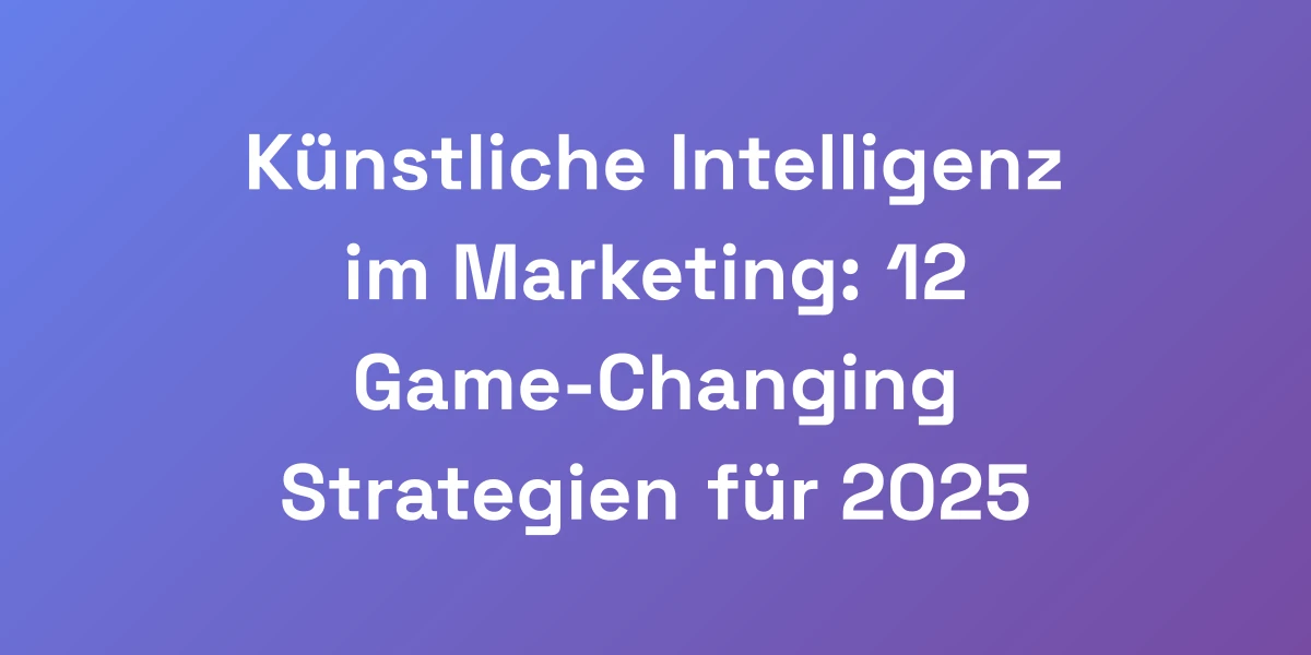 Künstliche Intelligenz im Marketing: 12 Game-Changing Strategien für 2025