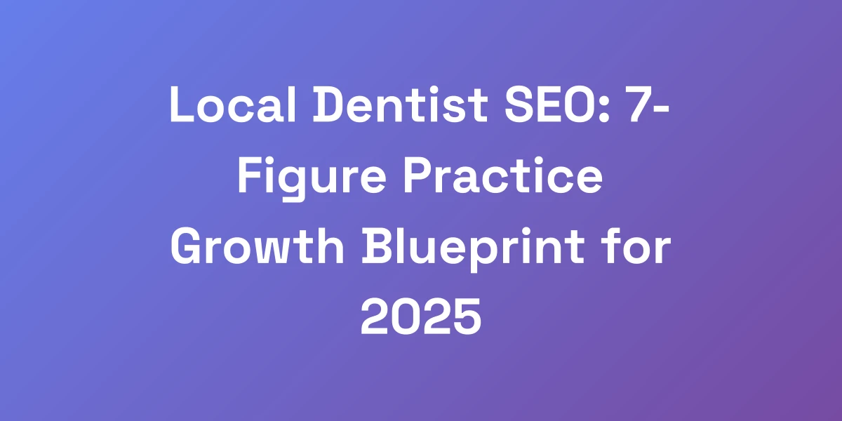 Local Dentist SEO: 7-Figure Practice Growth Blueprint for 2025