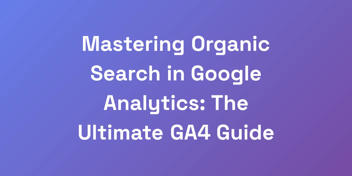 Mastering Organic Search in Google Analytics: The Ultimate GA4 Guide