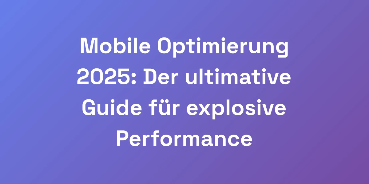 Mobile Optimierung 2025: Der ultimative Guide für explosive Performance