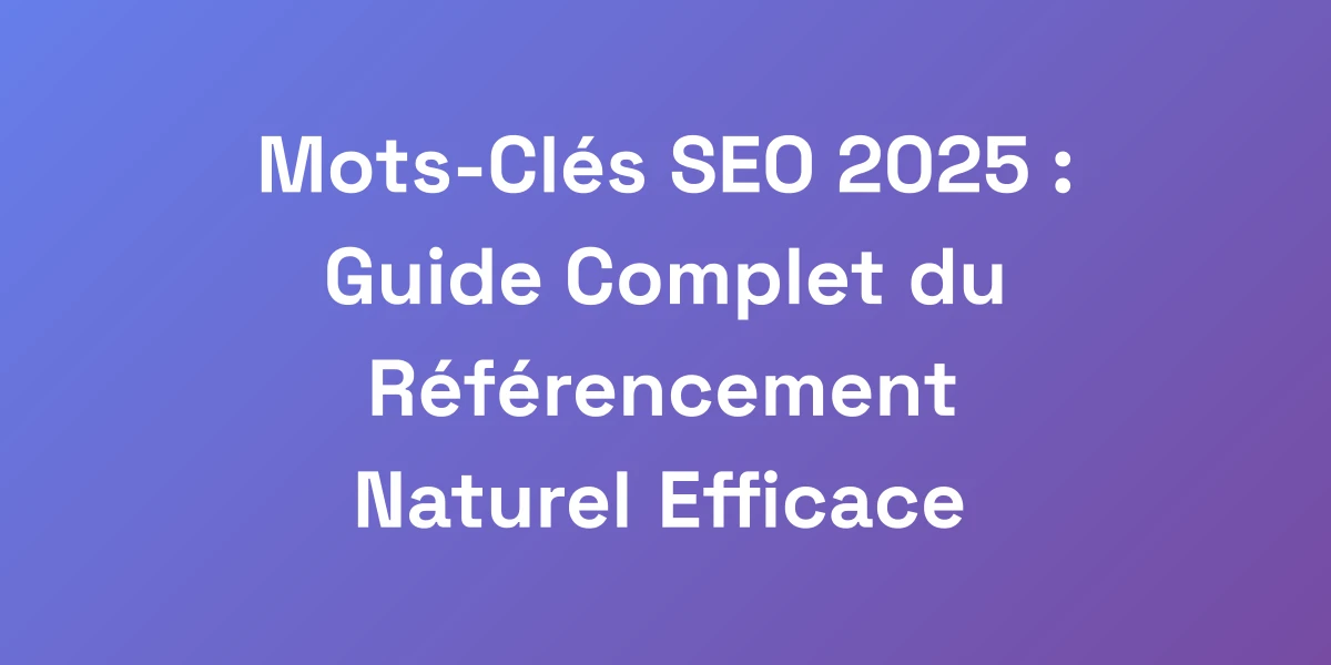 Mots-Clés SEO 2025 : Guide Complet du Référencement Naturel Efficace
