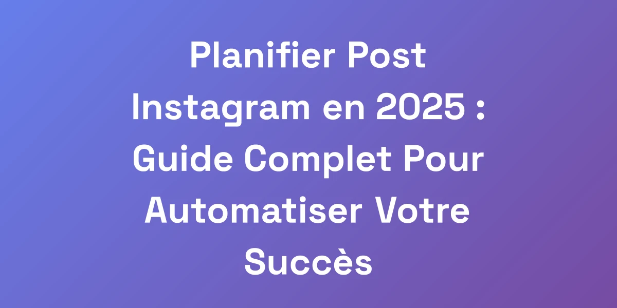 Planifier Post Instagram en 2025 : Guide Complet Pour Automatiser Votre Succès