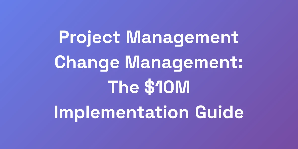 Project Management Change Management: The $10M Implementation Guide