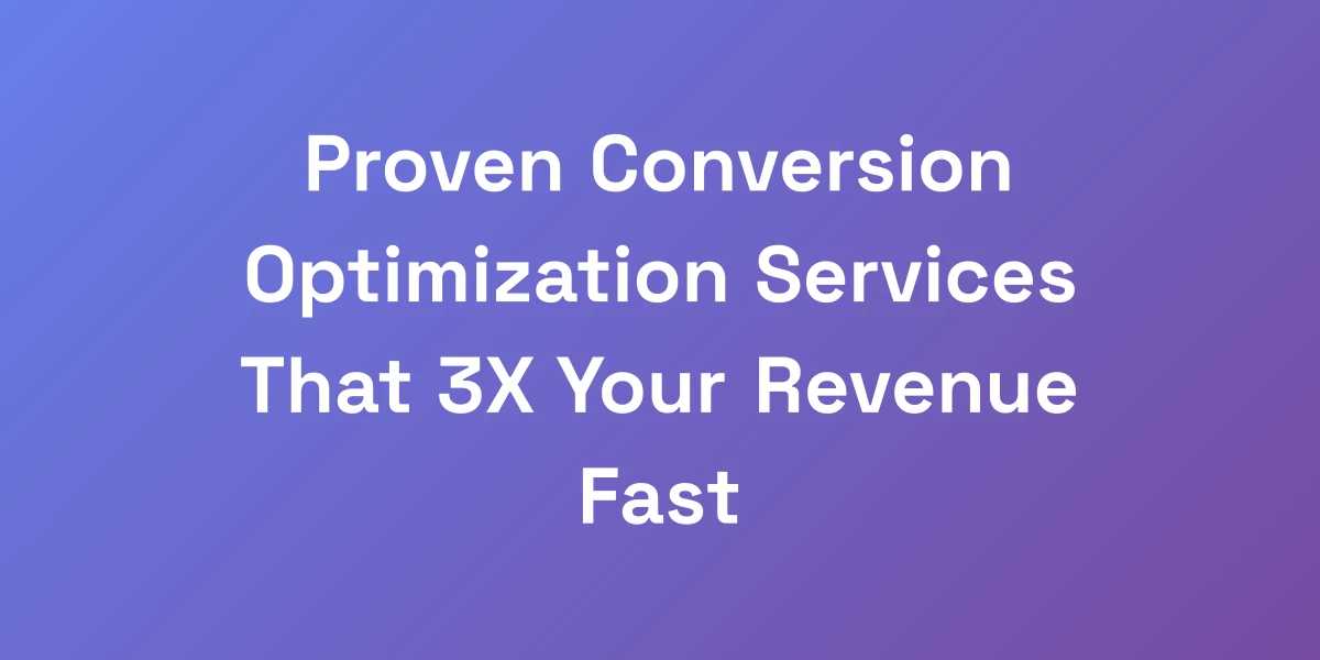 Proven Conversion Optimization Services That 3X Your Revenue Fast