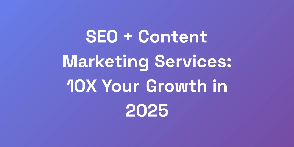 SEO + Content Marketing Services: 10X Your Growth in 2025