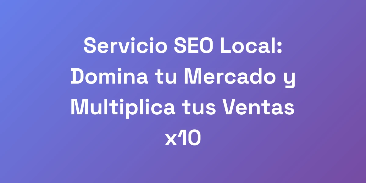 Servicio SEO Local: Domina tu Mercado y Multiplica tus Ventas x10