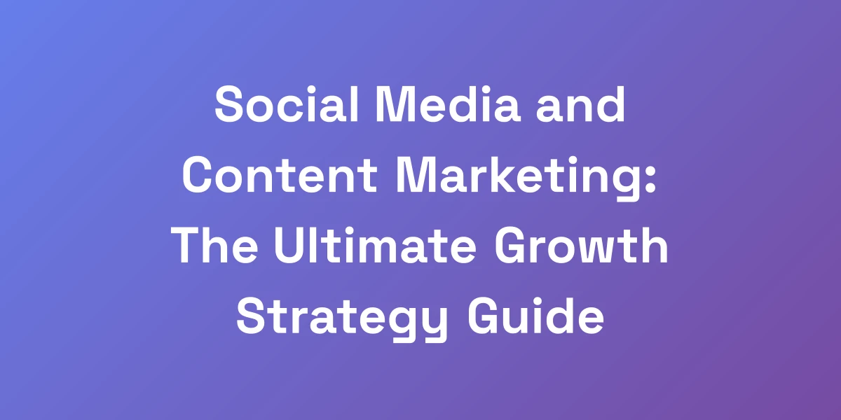 Social Media and Content Marketing: The Ultimate Growth Strategy Guide