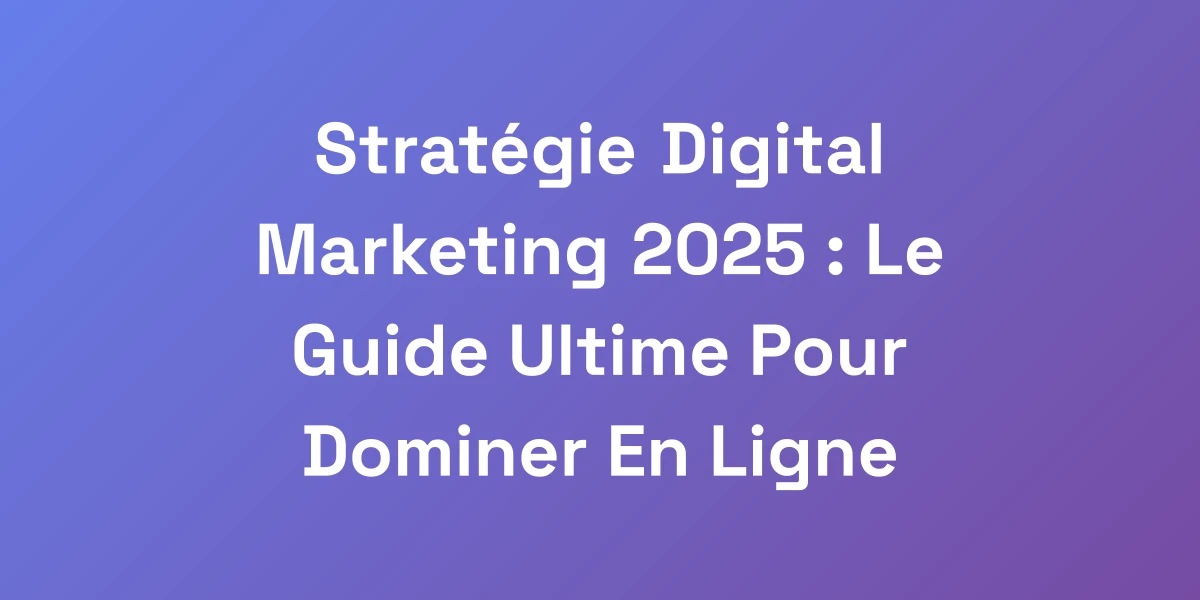 Stratégie Digital Marketing 2025 : Le Guide Ultime Pour Dominer En Ligne