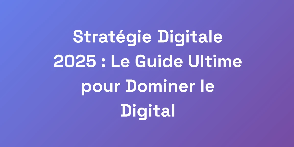 Stratégie Digitale 2025 : Le Guide Ultime pour Dominer le Digital