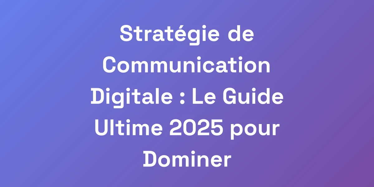 Stratégie de Communication Digitale : Le Guide Ultime 2025 pour Dominer