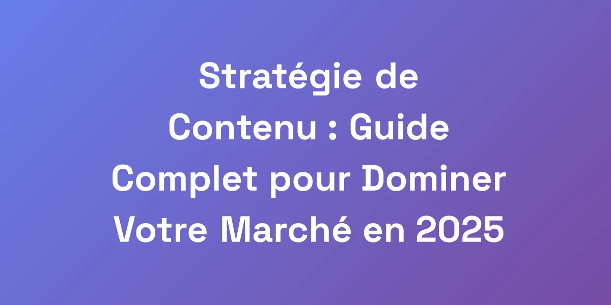 Stratégie de Contenu : Guide Complet pour Dominer Votre Marché en 2025