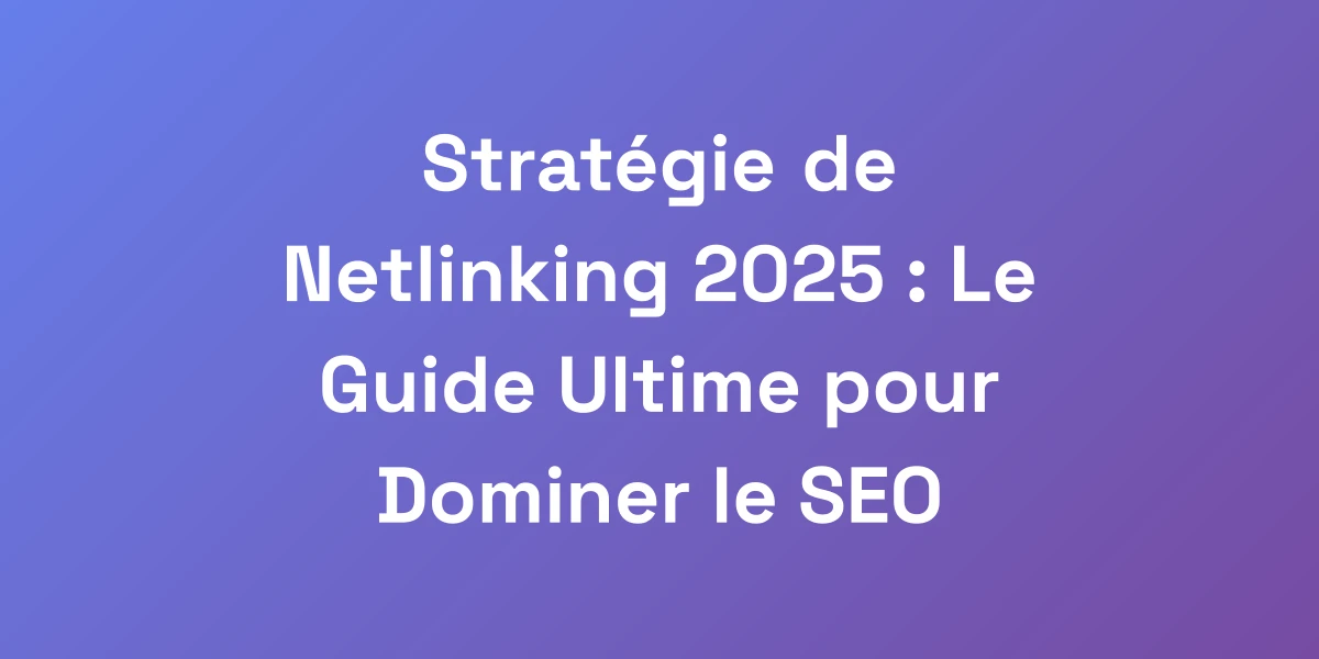 Stratégie de Netlinking 2025 : Le Guide Ultime pour Dominer le SEO