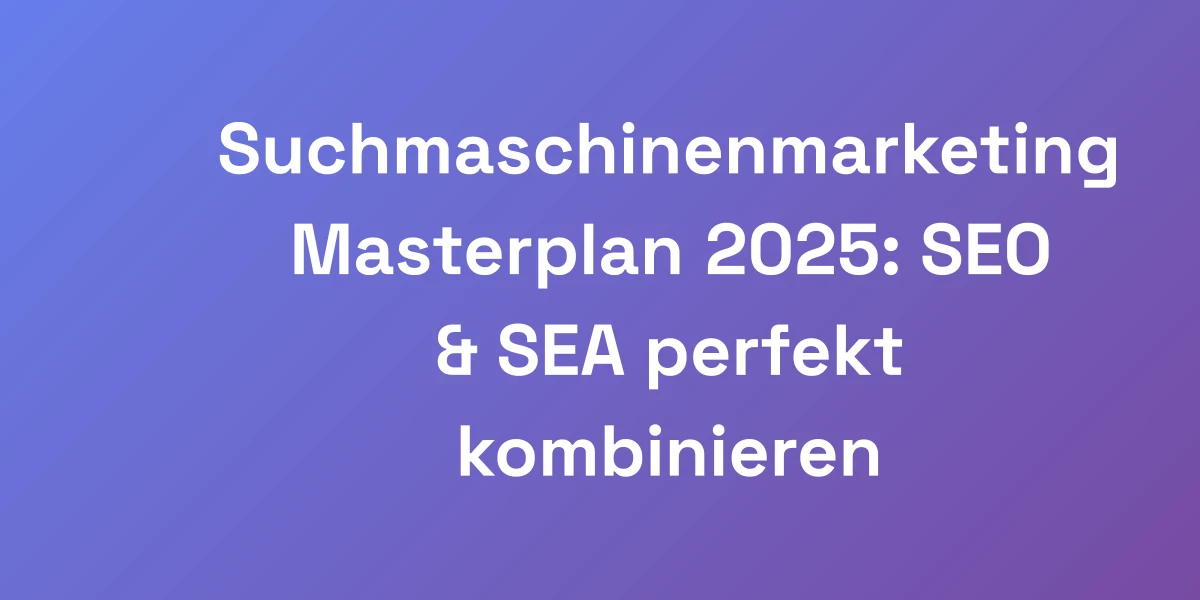 Suchmaschinenmarketing Masterplan 2025: SEO &#038; SEA perfekt kombinieren