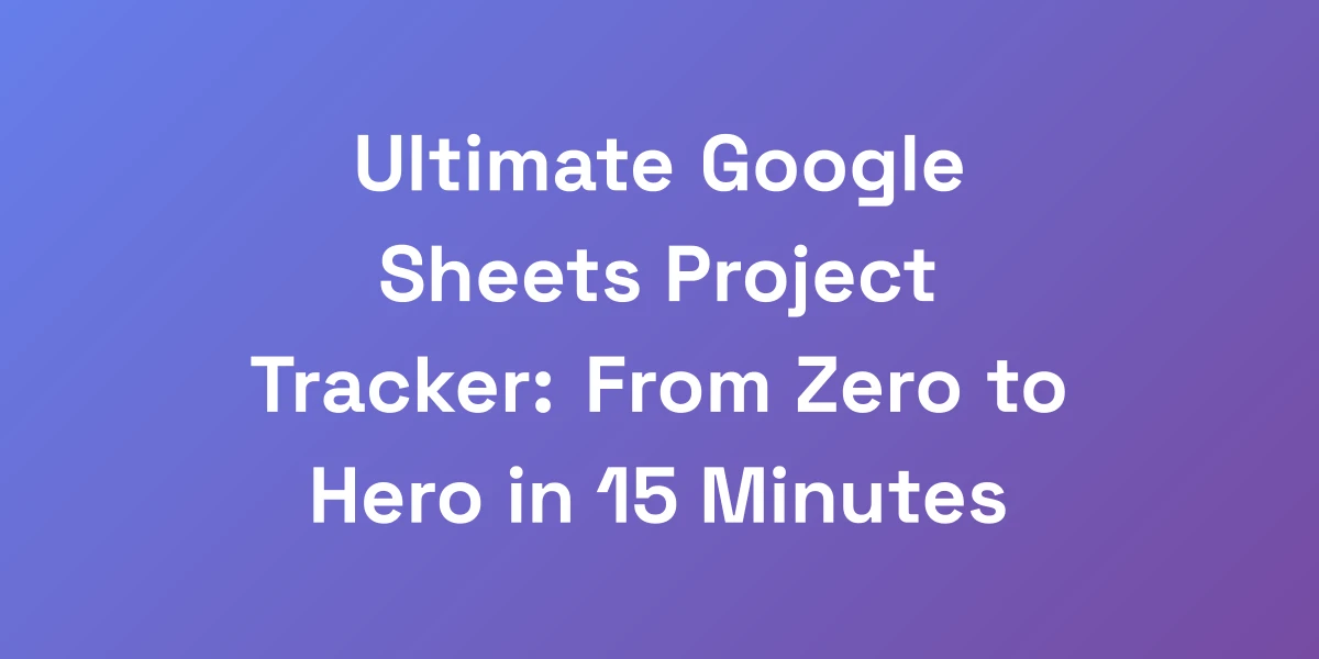 Ultimate Google Sheets Project Tracker: From Zero to Hero in 15 Minutes