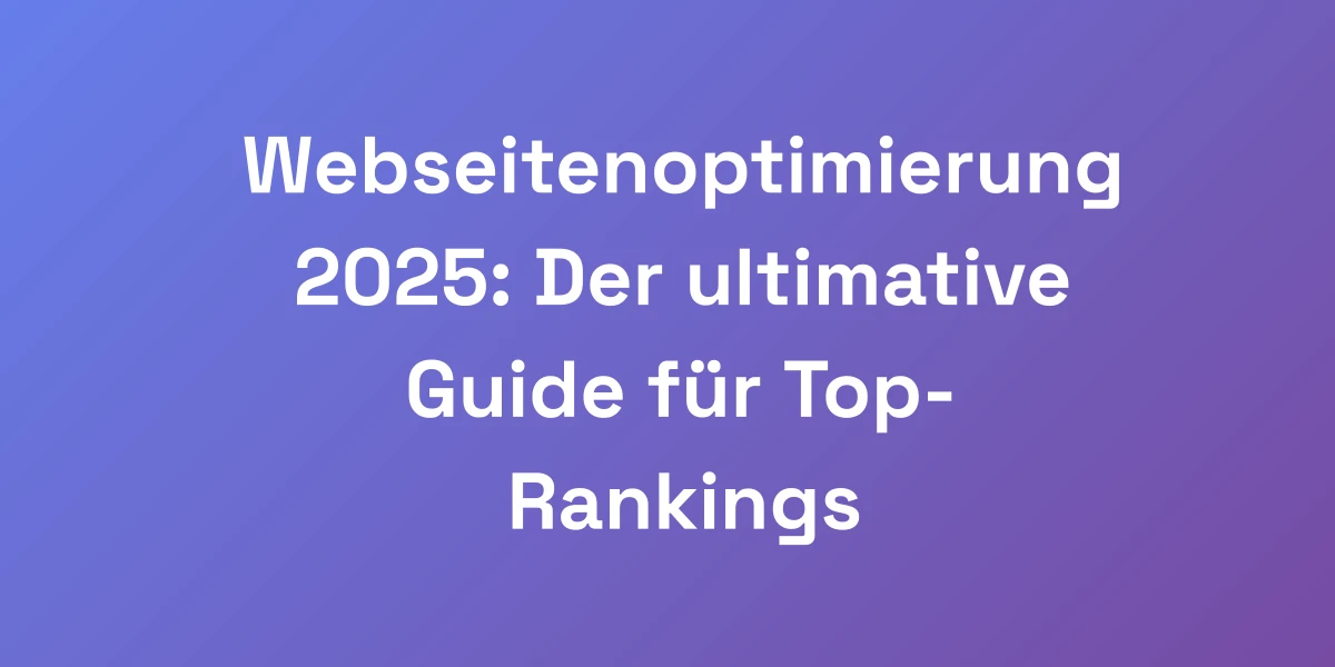 Webseitenoptimierung 2025: Der ultimative Guide für Top-Rankings