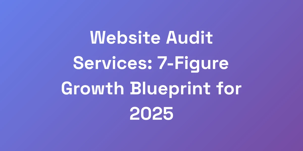 Website Audit Services: 7-Figure Growth Blueprint for 2025