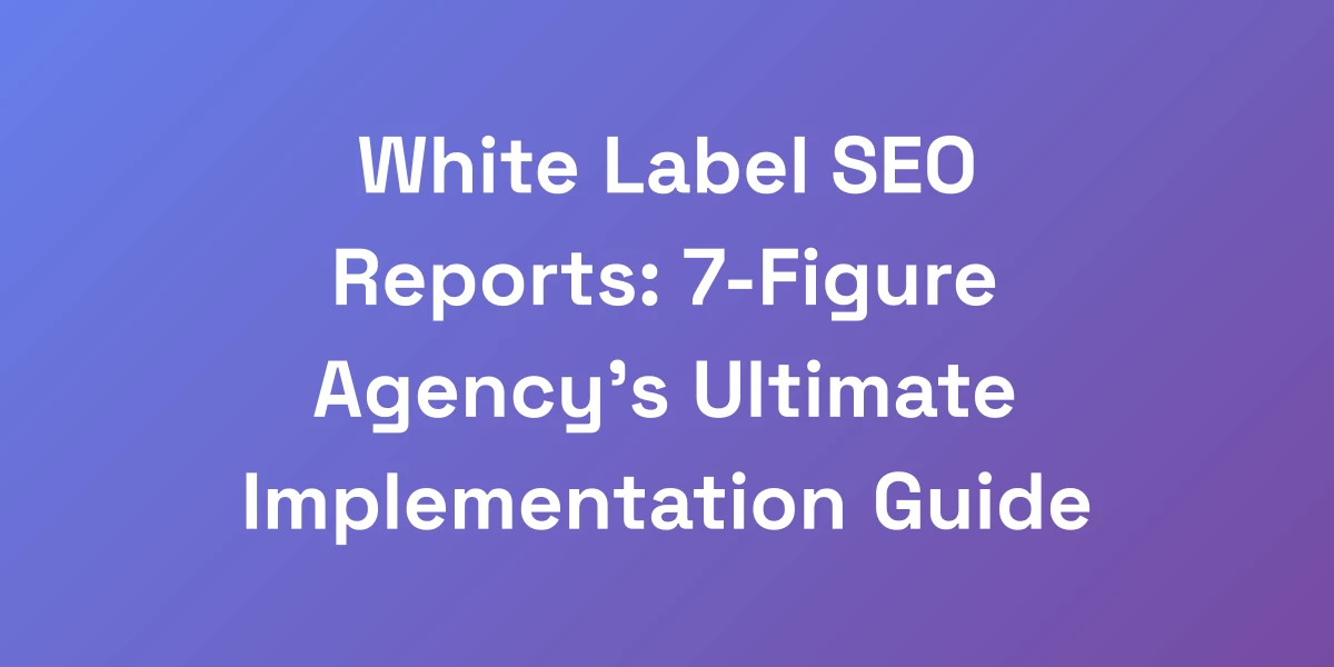White Label SEO Reports: 7-Figure Agency&#8217;s Ultimate Implementation Guide