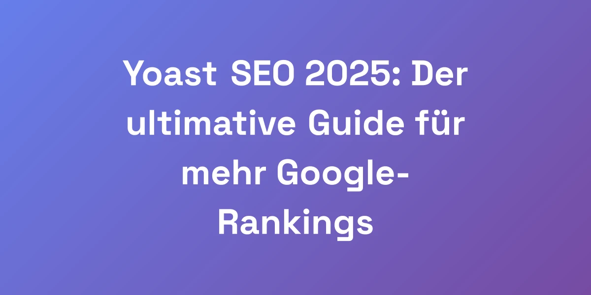 Yoast SEO 2025: Der ultimative Guide für mehr Google-Rankings