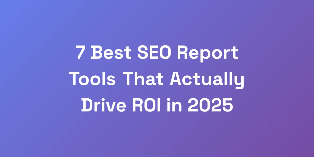7 Best SEO Report Tools That Actually Drive ROI in 2025