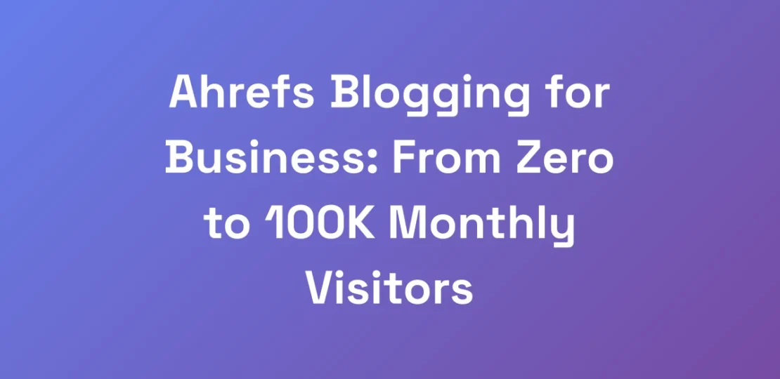 Ahrefs-Blogging-for-Business-From-Zero-to-100K-Mo