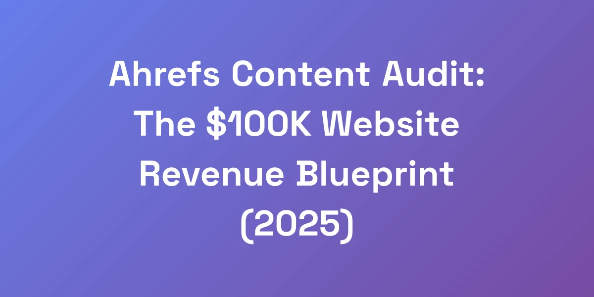Ahrefs Content Audit: The $100K Website Revenue Blueprint (2025)
