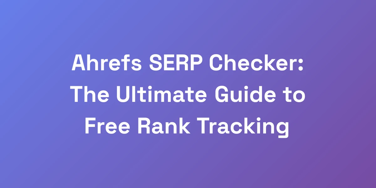 Ahrefs SERP Checker: The Ultimate Guide to Free Rank Tracking