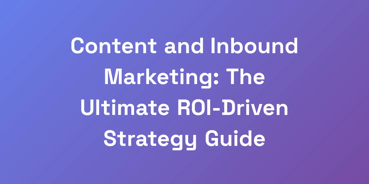 Content and Inbound Marketing: The Ultimate ROI-Driven Strategy Guide